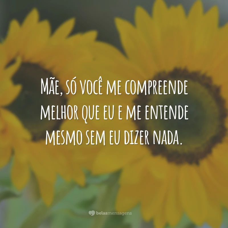 Mãe, só você me compreende melhor que eu e me entende mesmo sem eu dizer nada.