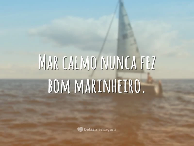 Mar calmo nunca fez bom marinheiro.