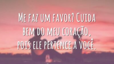 Me faz um favor? Cuida bem do meu coração, pois ele pertence a você.