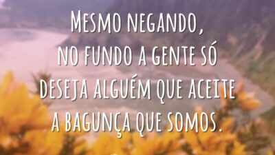Mesmo negando, no fundo a gente só deseja alguém que aceite a bagunça que somos.