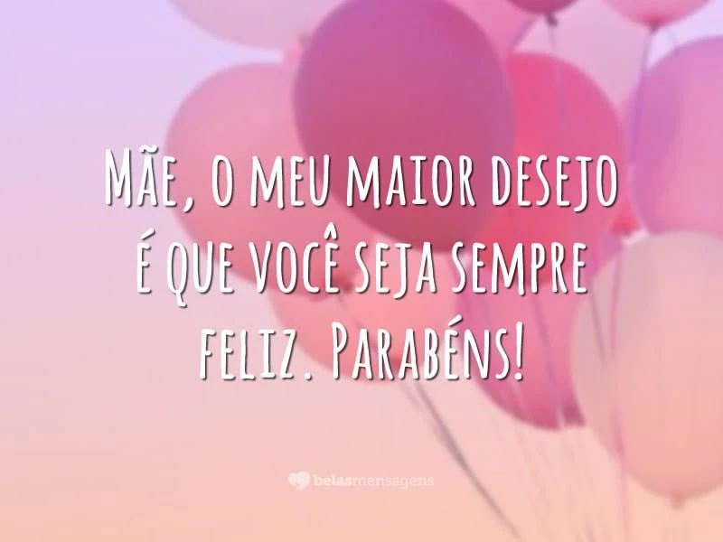 Mãe, o meu maior desejo é que você seja sempre feliz. Parabéns!