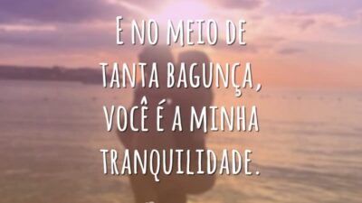 E no meio de tanta bagunça, você é a minha tranquilidade.