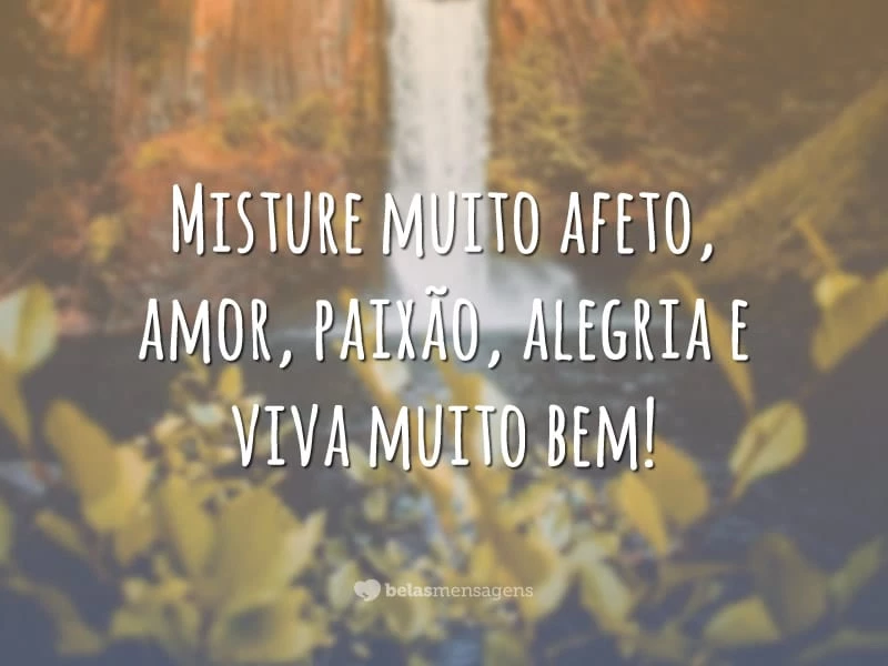 Misture muito afeto, amor, paixão, alegria e viva muito bem!