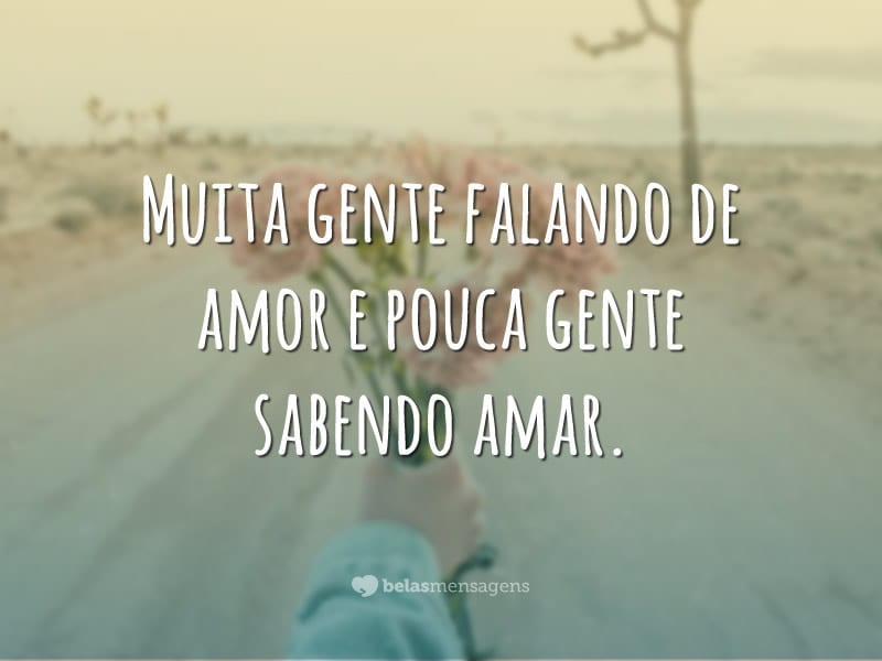 Muita gente falando de amor e pouca gente sabendo amar.