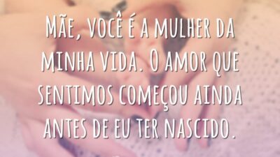 Mãe, você é a mulher da minha vida. O amor que sentimos começou ainda antes de eu ter nascido.