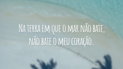 Na terra em que o mar não bate, não bate o meu coração.