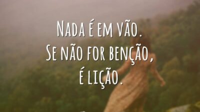 Nada é em vão. Se não for benção, é lição.