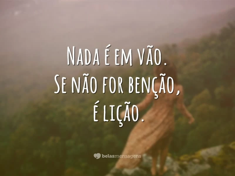 Nada é em vão. Se não for benção, é lição.