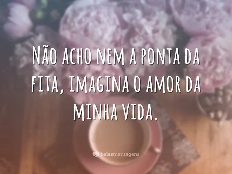 Não acho nem a ponta da fita, imagina o amor da minha vida.