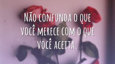 Não confunda o que você merece com o que você aceita.