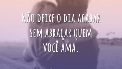 Não deixe o dia acabar sem abraçar quem você ama.