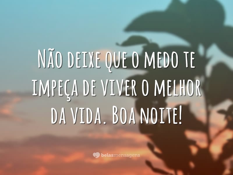 Não deixe que o medo te impeça de viver o melhor da vida. Boa noite!