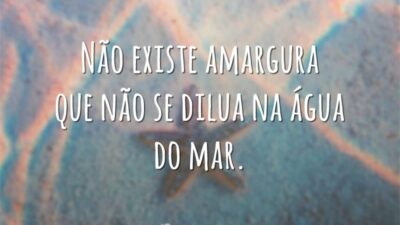 Não existe amargura que não se dilua na água do mar.