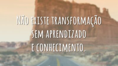 Não existe transformação sem aprendizado e conhecimento.