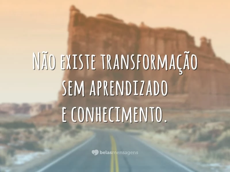 Não existe transformação sem aprendizado e conhecimento.