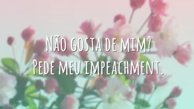 Não gosta de mim? Pede meu impeachment.