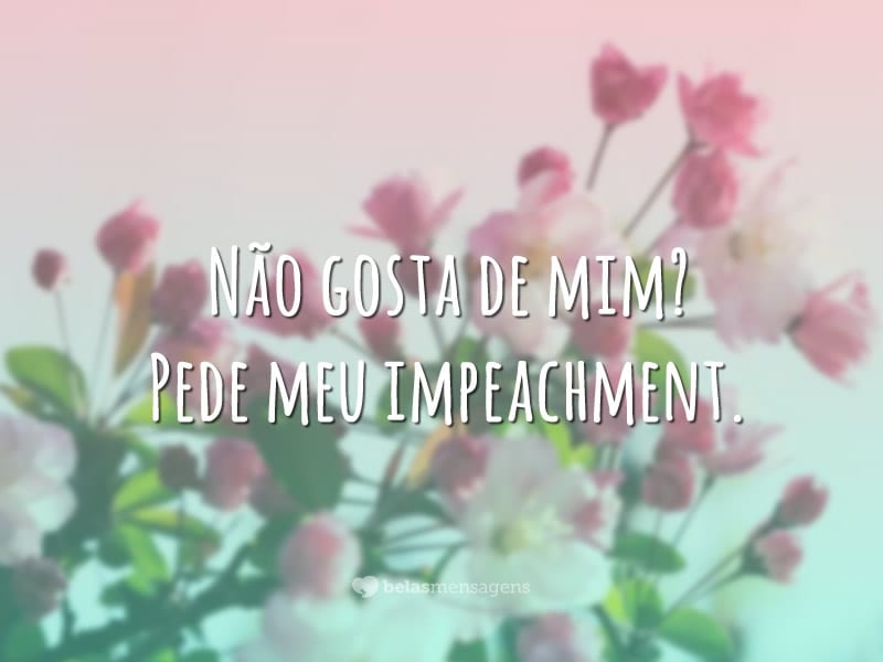 Não gosta de mim? Pede meu impeachment.