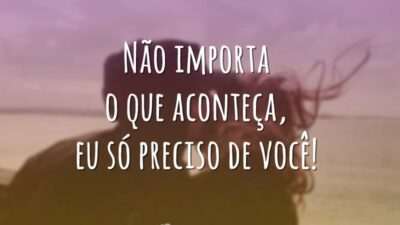 Não importa o que aconteça, eu só preciso de você!