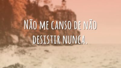 Não me canso de não desistir nunca.