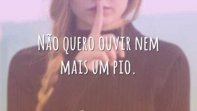 Não quero ouvir nem mais um pio.