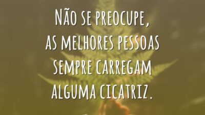 Não se preocupe, as melhores pessoas sempre carregam alguma cicatriz.
