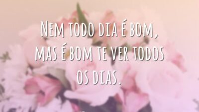 Nem todo dia é bom, mas é bom te ver todos os dias.