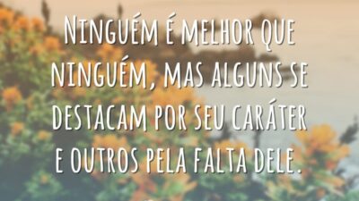 Ninguém é melhor que ninguém, mas alguns se destacam por seu caráter e outros pela falta dele.