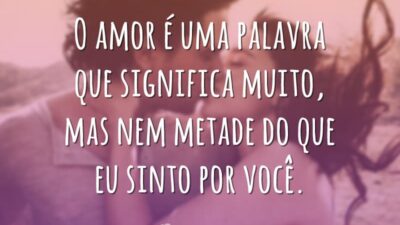 O amor é uma palavra que significa muito, mas nem metade do que eu sinto por você.