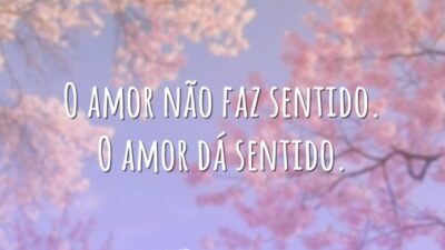 O amor não faz sentido. O amor dá sentido.