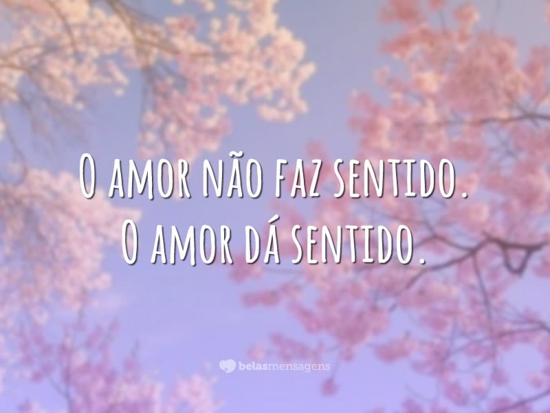 O amor não faz sentido. O amor dá sentido.