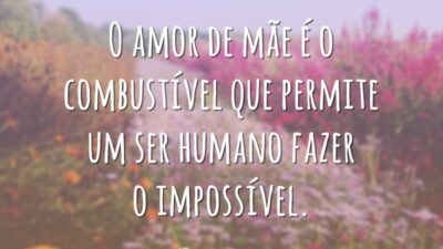 O amor de mãe é o combustível que permite um ser humano fazer o impossível.