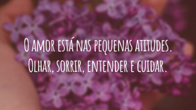 O amor está nas pequenas atitudes. Olhar, sorrir, entender e cuidar.