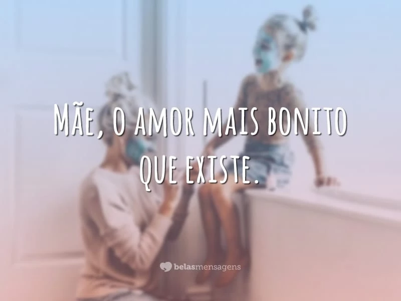 Mãe, o amor mais bonito que existe.