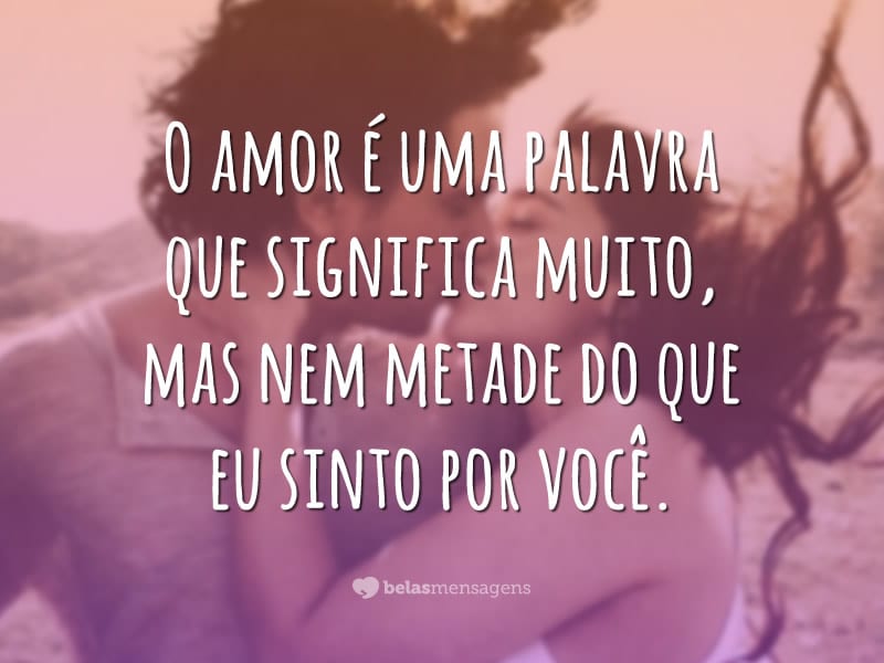 O amor é uma palavra que significa muito, mas nem metade do que eu sinto por você.