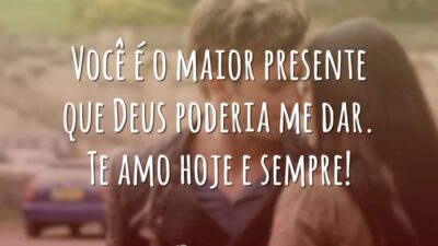 Você é o maior presente que Deus poderia me dar. Te amo hoje e sempre!