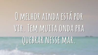 O melhor ainda está por vir. Tem muita onda pra quebrar nesse mar.
