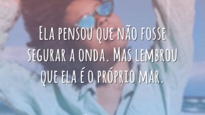 Ela pensou que não fosse segurar a onda. Mas lembrou que ela é o próprio mar.