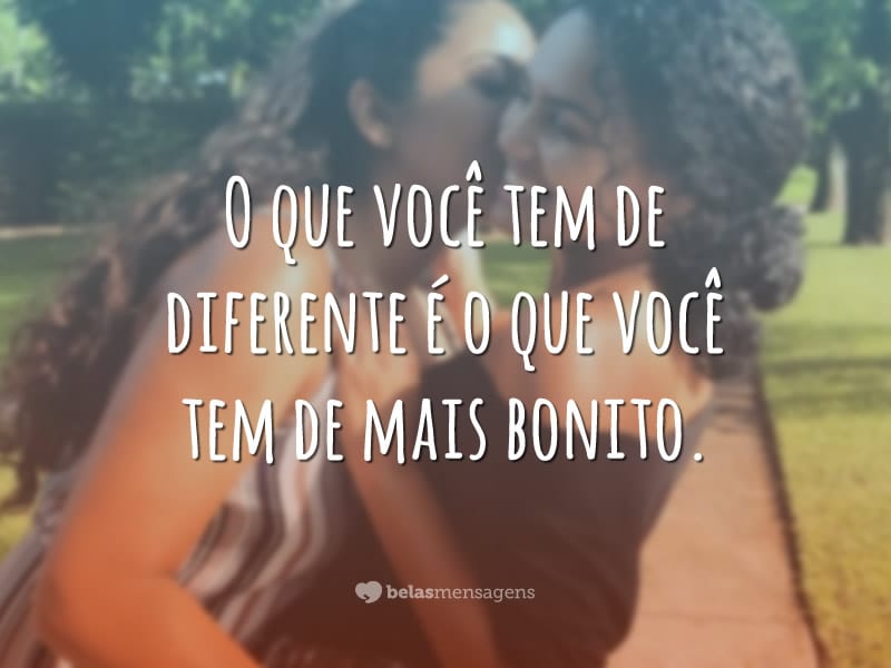 O que você tem de diferente é o que você tem de mais bonito.