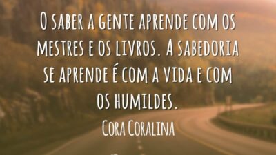 O saber a gente aprende com os mestres e os livros. A sabedoria se aprende é com a vida e com os humildes.