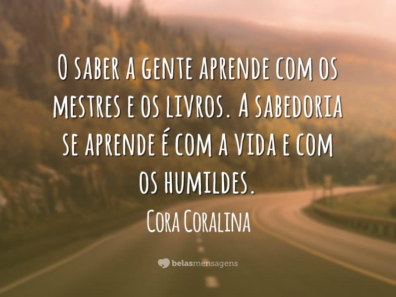 O saber a gente aprende com os mestres e os livros. A sabedoria se aprende é com a vida e com os humildes.