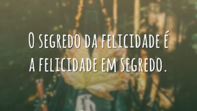 O segredo da felicidade é a felicidade em segredo.