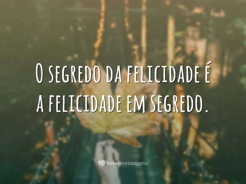 O segredo da felicidade é a felicidade em segredo.