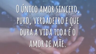 O único amor sincero, puro, verdadeiro e que dura a vida toda é o amor de mãe.