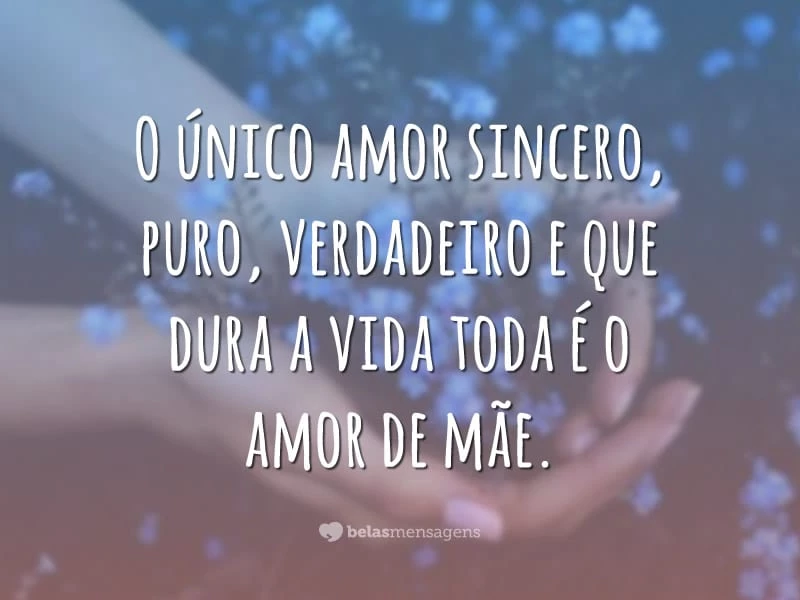 O único amor sincero, puro, verdadeiro e que dura a vida toda é o amor de mãe.