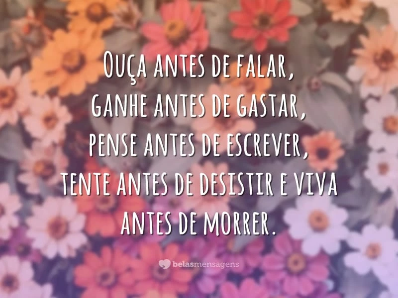 Ouça antes de falar, ganhe antes de gastar, pense antes de escrever, tente antes de desistir e viva antes de morrer.