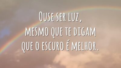 Ouse ser luz, mesmo que te digam que o escuro é melhor.