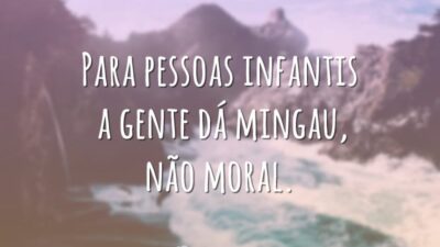 Para pessoas infantis a gente dá mingau, não moral.