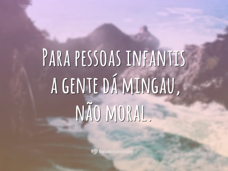 Para pessoas infantis a gente dá mingau, não moral.