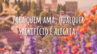 Para quem ama, qualquer sacrifício é alegria.
