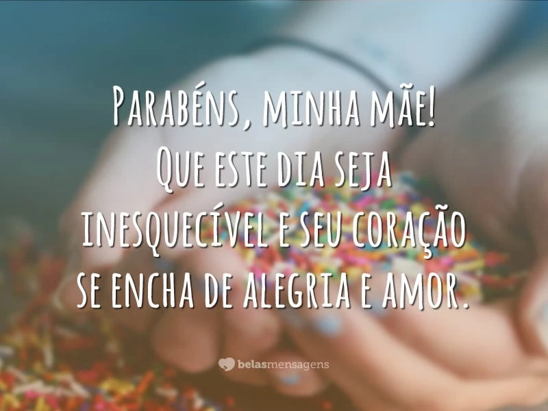 Parabéns, minha mãe! Que este dia seja inesquecível e seu coração se encha de alegria e amor.